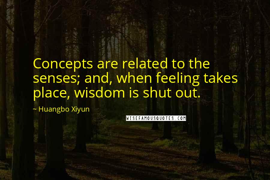 Huangbo Xiyun Quotes: Concepts are related to the senses; and, when feeling takes place, wisdom is shut out.