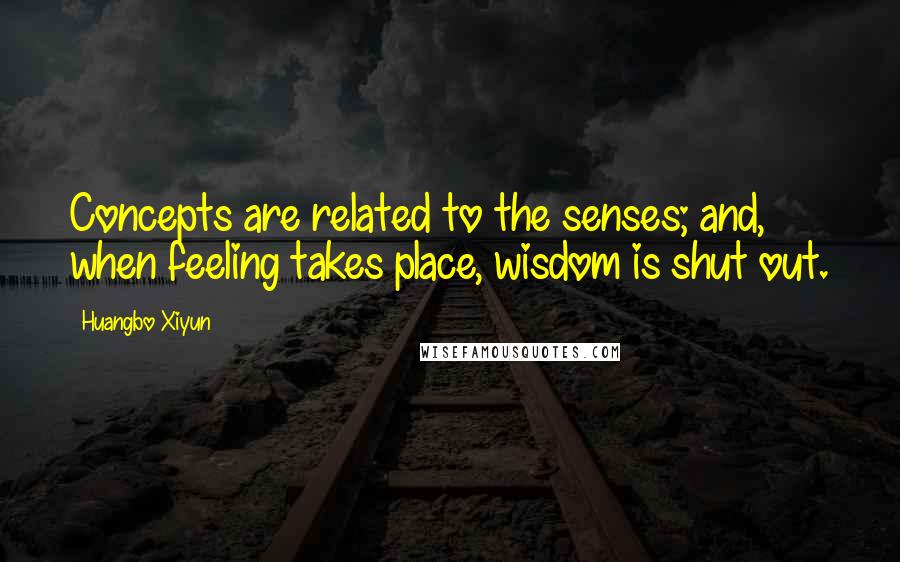 Huangbo Xiyun Quotes: Concepts are related to the senses; and, when feeling takes place, wisdom is shut out.