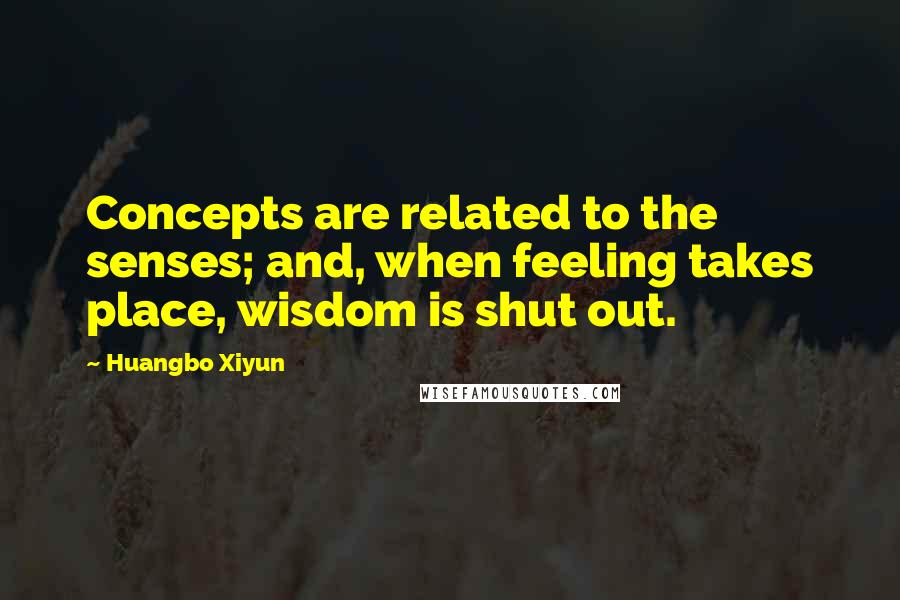 Huangbo Xiyun Quotes: Concepts are related to the senses; and, when feeling takes place, wisdom is shut out.