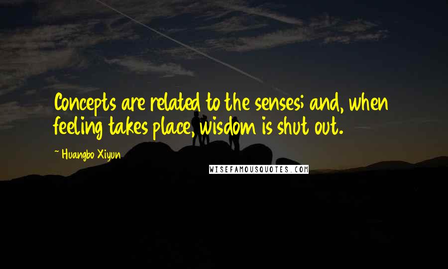 Huangbo Xiyun Quotes: Concepts are related to the senses; and, when feeling takes place, wisdom is shut out.