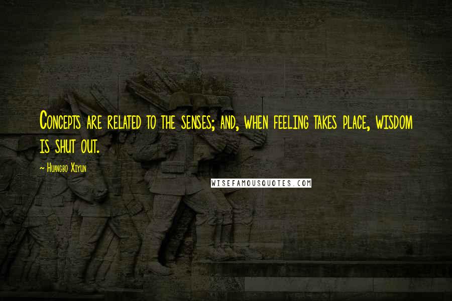 Huangbo Xiyun Quotes: Concepts are related to the senses; and, when feeling takes place, wisdom is shut out.