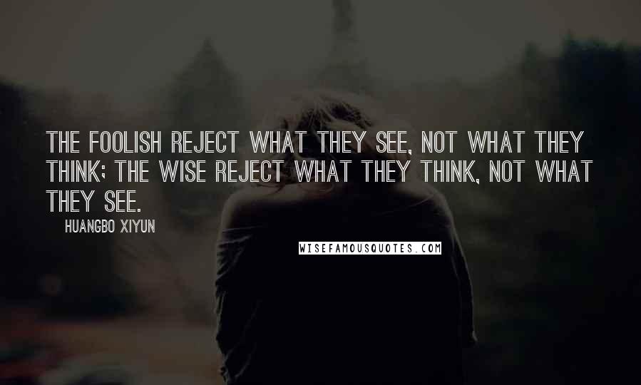 Huangbo Xiyun Quotes: The foolish reject what they see, not what they think; the wise reject what they think, not what they see.