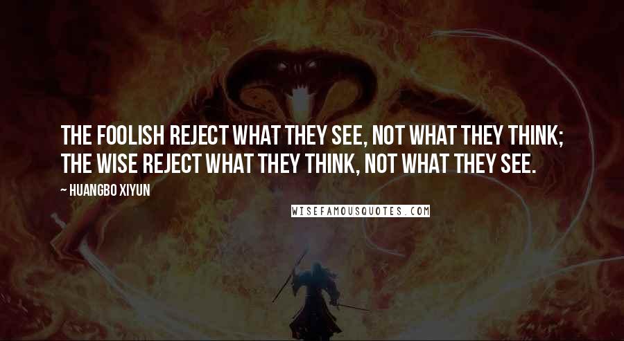 Huangbo Xiyun Quotes: The foolish reject what they see, not what they think; the wise reject what they think, not what they see.