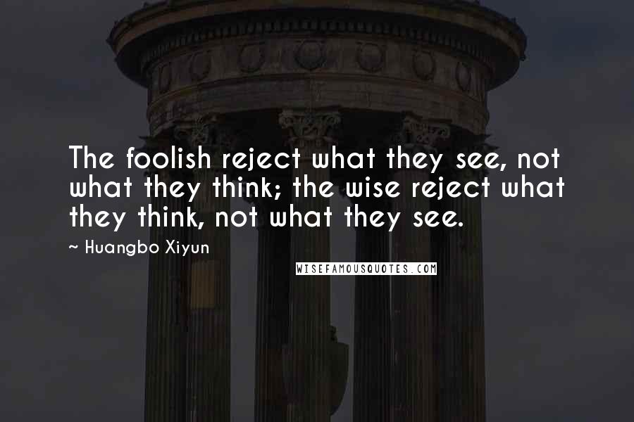 Huangbo Xiyun Quotes: The foolish reject what they see, not what they think; the wise reject what they think, not what they see.