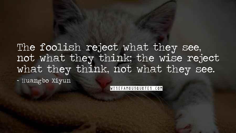 Huangbo Xiyun Quotes: The foolish reject what they see, not what they think; the wise reject what they think, not what they see.