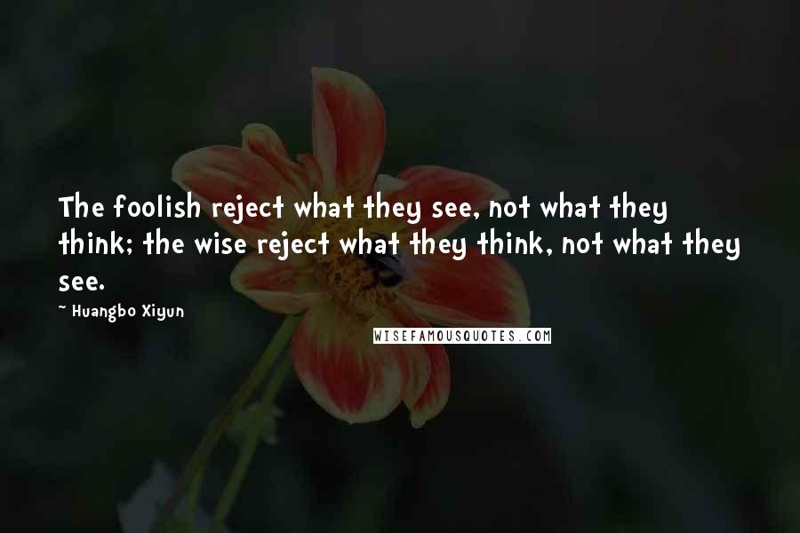 Huangbo Xiyun Quotes: The foolish reject what they see, not what they think; the wise reject what they think, not what they see.