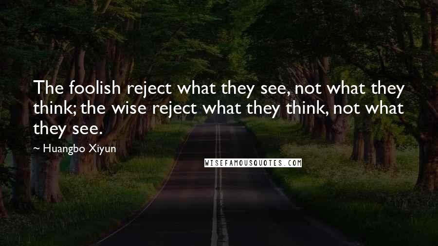 Huangbo Xiyun Quotes: The foolish reject what they see, not what they think; the wise reject what they think, not what they see.