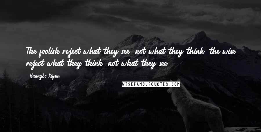 Huangbo Xiyun Quotes: The foolish reject what they see, not what they think; the wise reject what they think, not what they see.