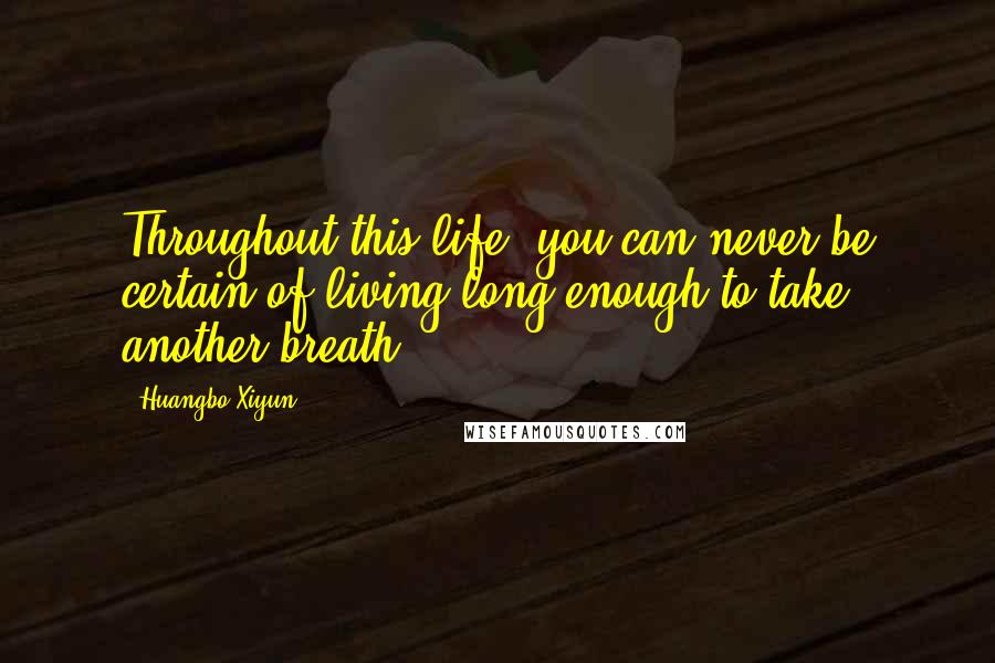 Huangbo Xiyun Quotes: Throughout this life, you can never be certain of living long enough to take another breath.