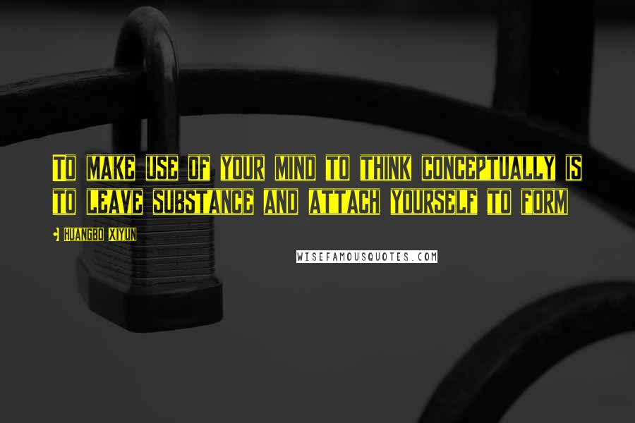 Huangbo Xiyun Quotes: To make use of your mind to think conceptually is to leave substance and attach yourself to form