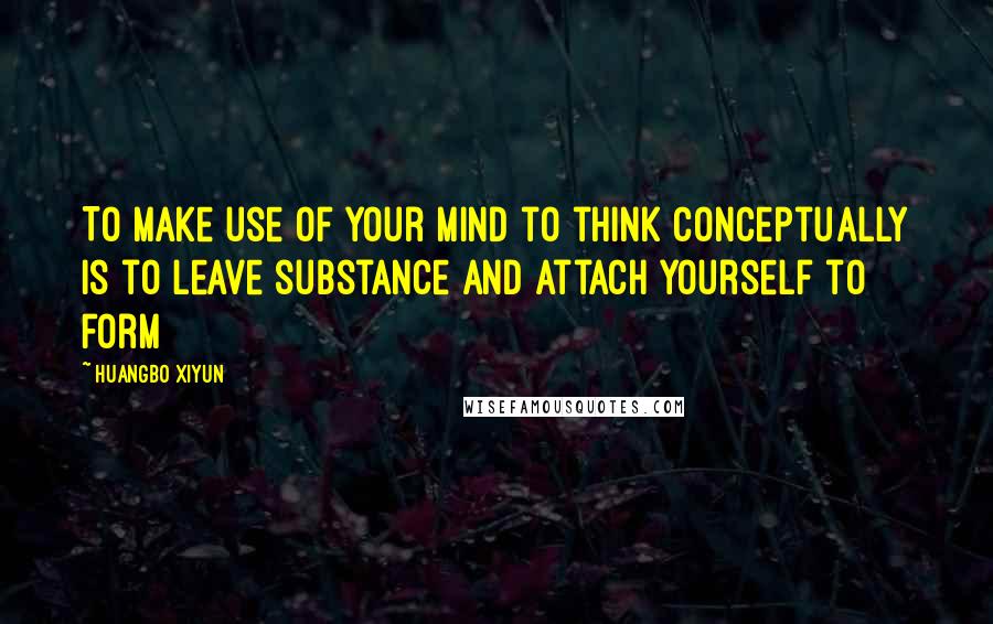 Huangbo Xiyun Quotes: To make use of your mind to think conceptually is to leave substance and attach yourself to form