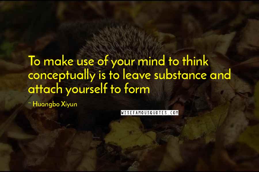 Huangbo Xiyun Quotes: To make use of your mind to think conceptually is to leave substance and attach yourself to form