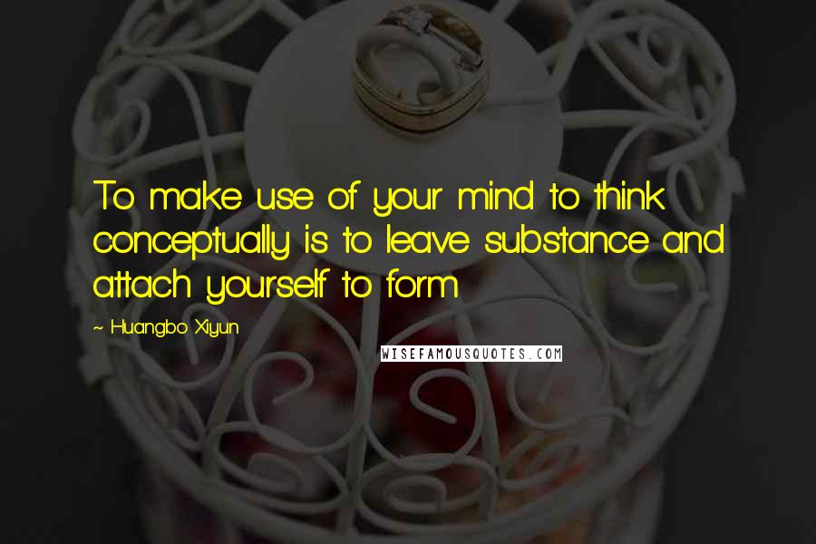 Huangbo Xiyun Quotes: To make use of your mind to think conceptually is to leave substance and attach yourself to form