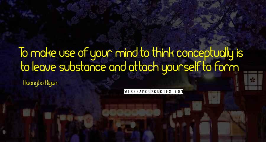 Huangbo Xiyun Quotes: To make use of your mind to think conceptually is to leave substance and attach yourself to form