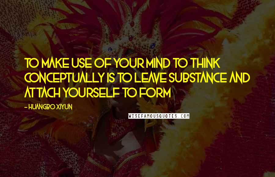 Huangbo Xiyun Quotes: To make use of your mind to think conceptually is to leave substance and attach yourself to form