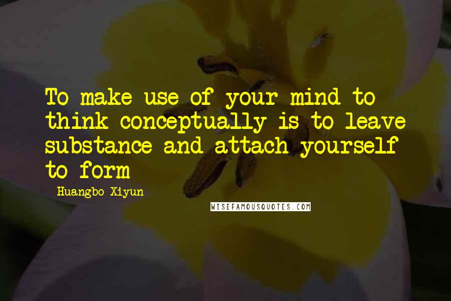 Huangbo Xiyun Quotes: To make use of your mind to think conceptually is to leave substance and attach yourself to form