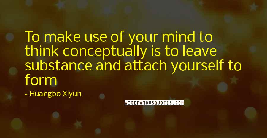 Huangbo Xiyun Quotes: To make use of your mind to think conceptually is to leave substance and attach yourself to form