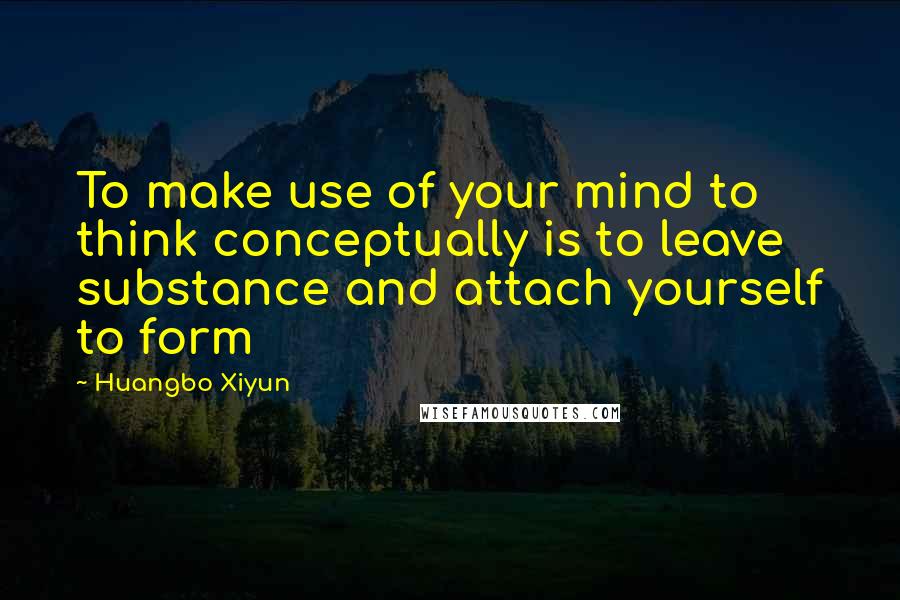 Huangbo Xiyun Quotes: To make use of your mind to think conceptually is to leave substance and attach yourself to form