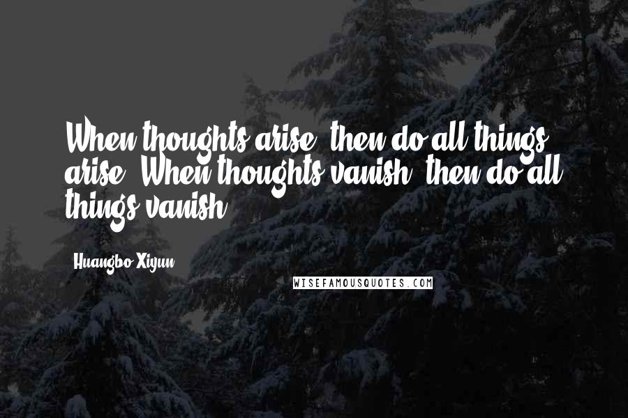 Huangbo Xiyun Quotes: When thoughts arise, then do all things arise. When thoughts vanish, then do all things vanish.