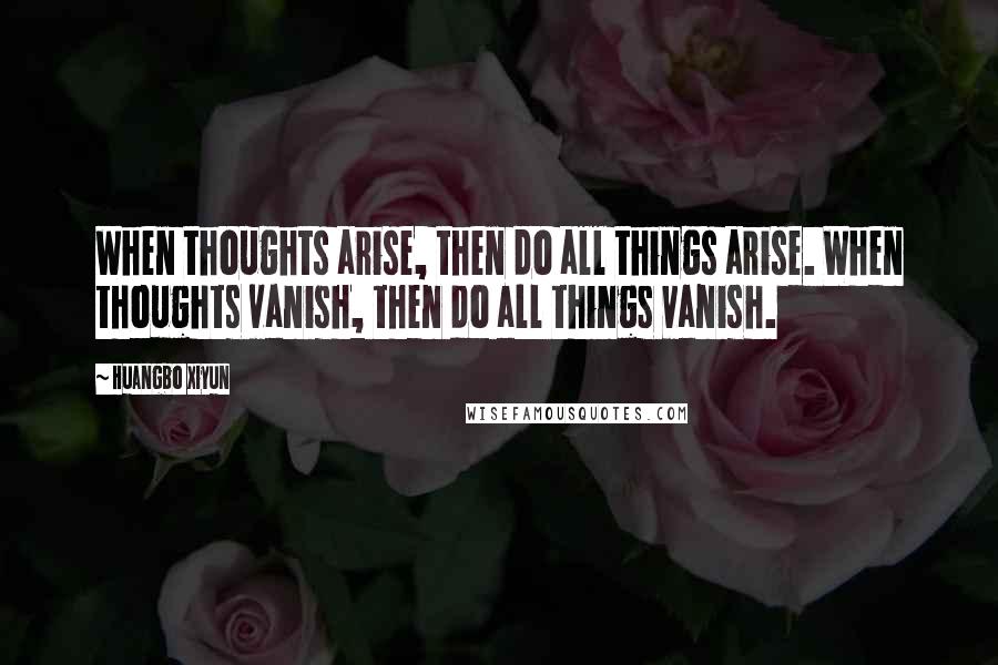 Huangbo Xiyun Quotes: When thoughts arise, then do all things arise. When thoughts vanish, then do all things vanish.