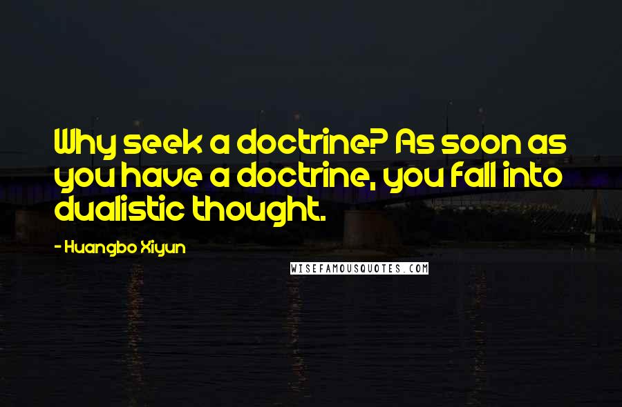 Huangbo Xiyun Quotes: Why seek a doctrine? As soon as you have a doctrine, you fall into dualistic thought.
