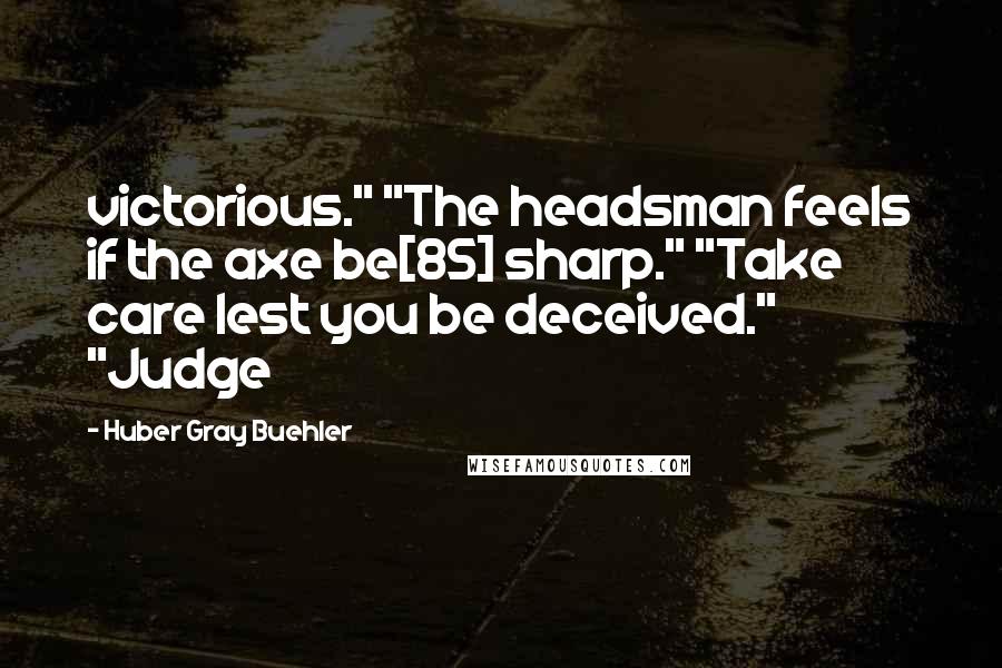 Huber Gray Buehler Quotes: victorious." "The headsman feels if the axe be[85] sharp." "Take care lest you be deceived." "Judge