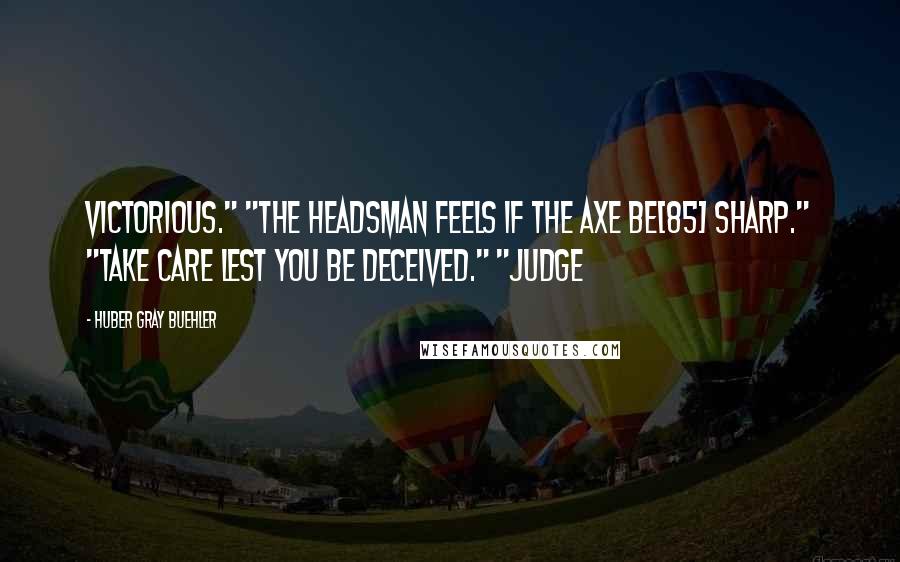 Huber Gray Buehler Quotes: victorious." "The headsman feels if the axe be[85] sharp." "Take care lest you be deceived." "Judge