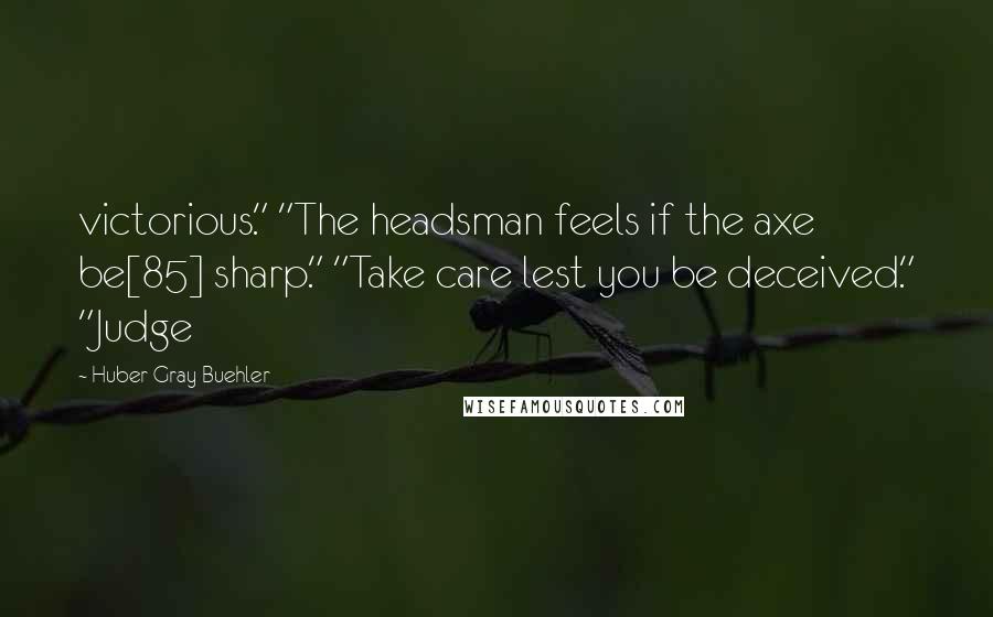 Huber Gray Buehler Quotes: victorious." "The headsman feels if the axe be[85] sharp." "Take care lest you be deceived." "Judge