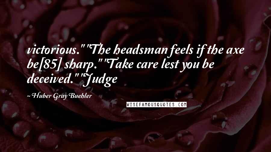 Huber Gray Buehler Quotes: victorious." "The headsman feels if the axe be[85] sharp." "Take care lest you be deceived." "Judge