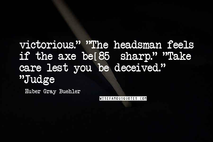 Huber Gray Buehler Quotes: victorious." "The headsman feels if the axe be[85] sharp." "Take care lest you be deceived." "Judge