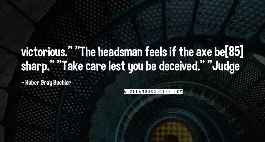 Huber Gray Buehler Quotes: victorious." "The headsman feels if the axe be[85] sharp." "Take care lest you be deceived." "Judge