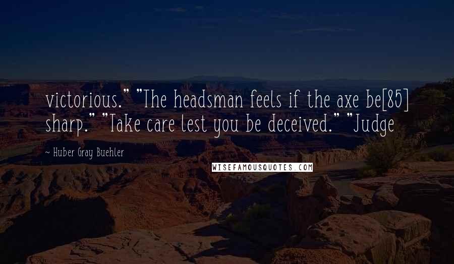 Huber Gray Buehler Quotes: victorious." "The headsman feels if the axe be[85] sharp." "Take care lest you be deceived." "Judge