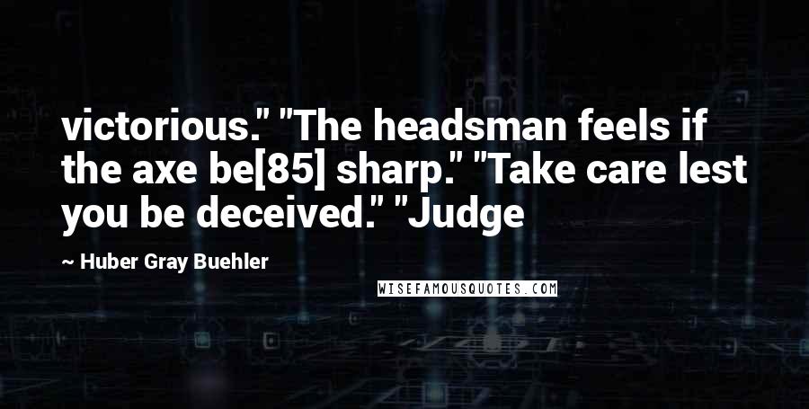 Huber Gray Buehler Quotes: victorious." "The headsman feels if the axe be[85] sharp." "Take care lest you be deceived." "Judge