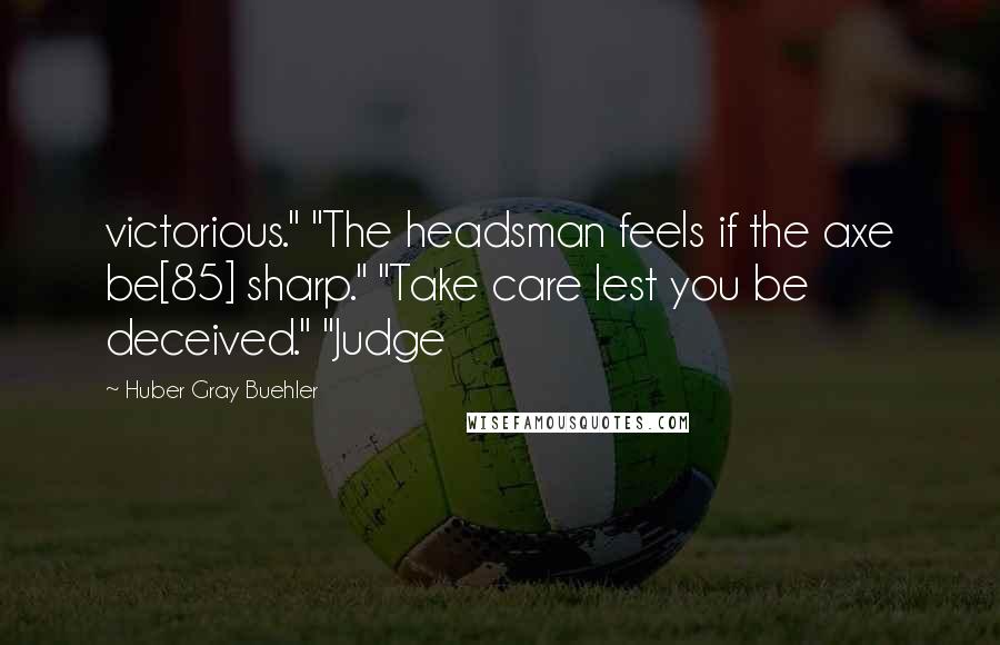 Huber Gray Buehler Quotes: victorious." "The headsman feels if the axe be[85] sharp." "Take care lest you be deceived." "Judge