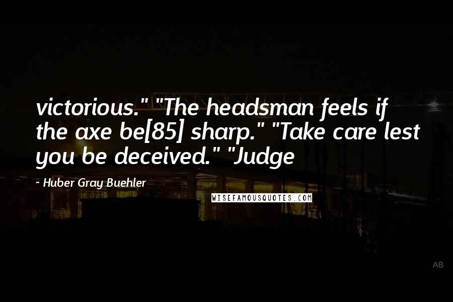 Huber Gray Buehler Quotes: victorious." "The headsman feels if the axe be[85] sharp." "Take care lest you be deceived." "Judge