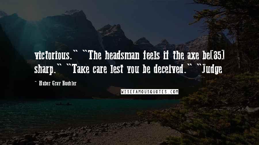 Huber Gray Buehler Quotes: victorious." "The headsman feels if the axe be[85] sharp." "Take care lest you be deceived." "Judge