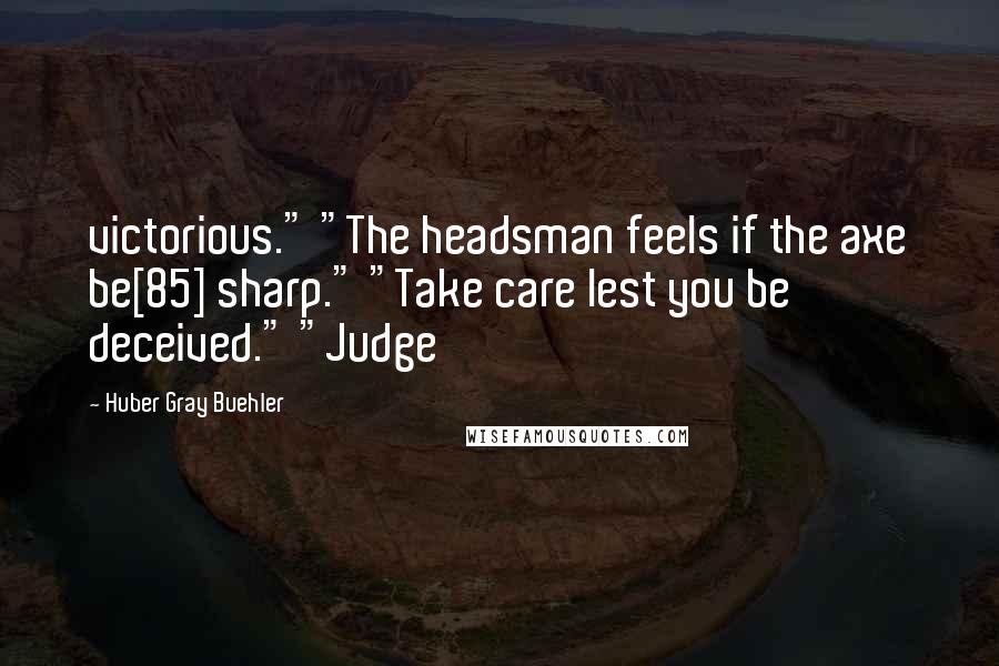 Huber Gray Buehler Quotes: victorious." "The headsman feels if the axe be[85] sharp." "Take care lest you be deceived." "Judge