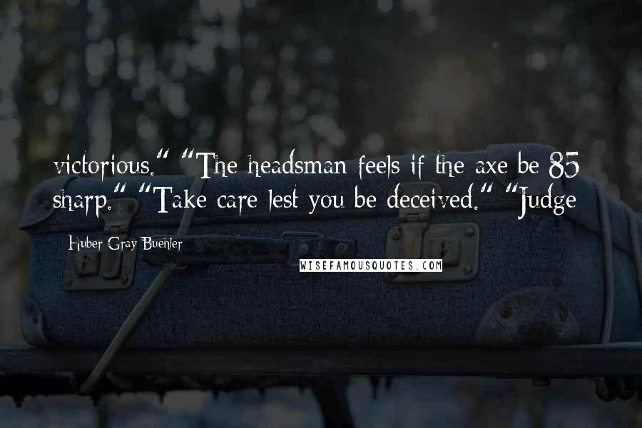 Huber Gray Buehler Quotes: victorious." "The headsman feels if the axe be[85] sharp." "Take care lest you be deceived." "Judge