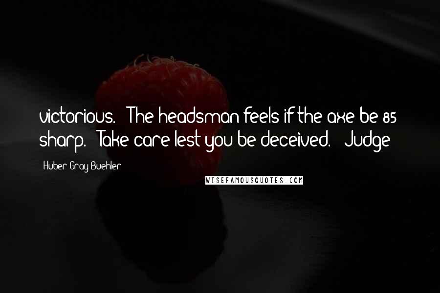 Huber Gray Buehler Quotes: victorious." "The headsman feels if the axe be[85] sharp." "Take care lest you be deceived." "Judge