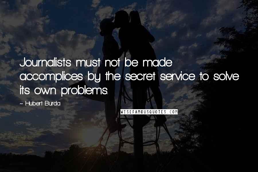 Hubert Burda Quotes: Journalists must not be made accomplices by the secret service to solve its own problems.