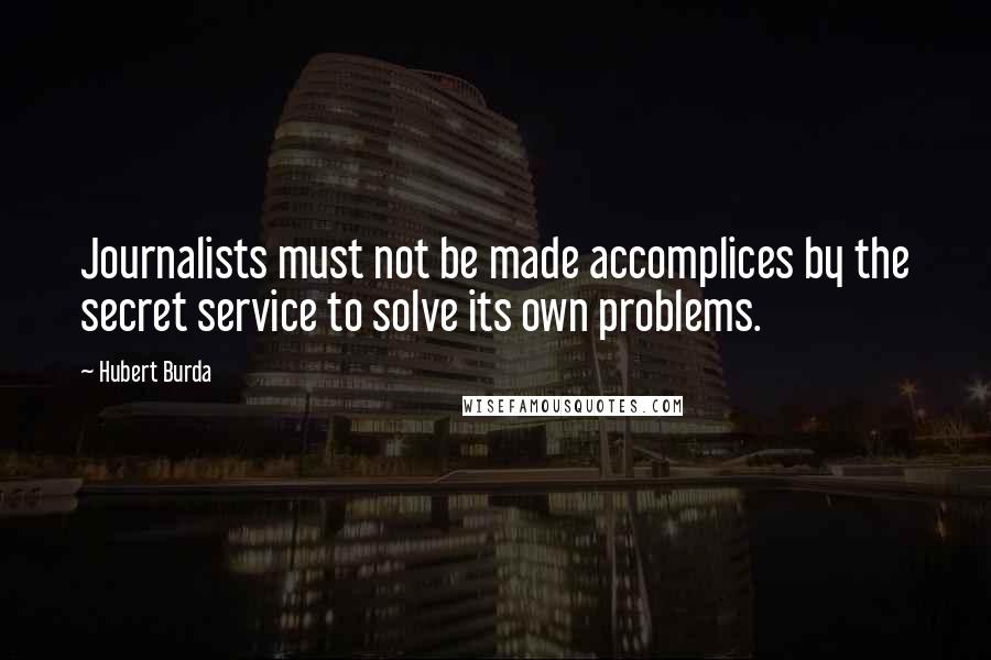Hubert Burda Quotes: Journalists must not be made accomplices by the secret service to solve its own problems.