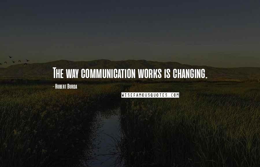 Hubert Burda Quotes: The way communication works is changing.
