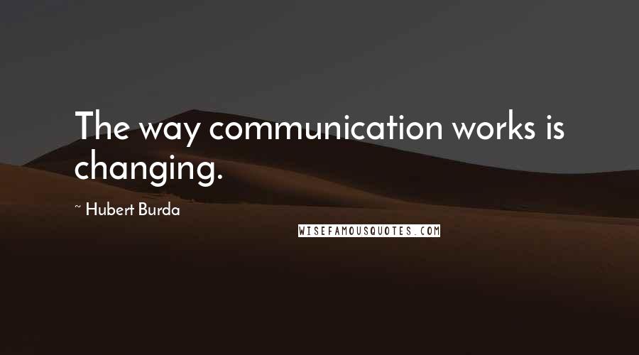 Hubert Burda Quotes: The way communication works is changing.