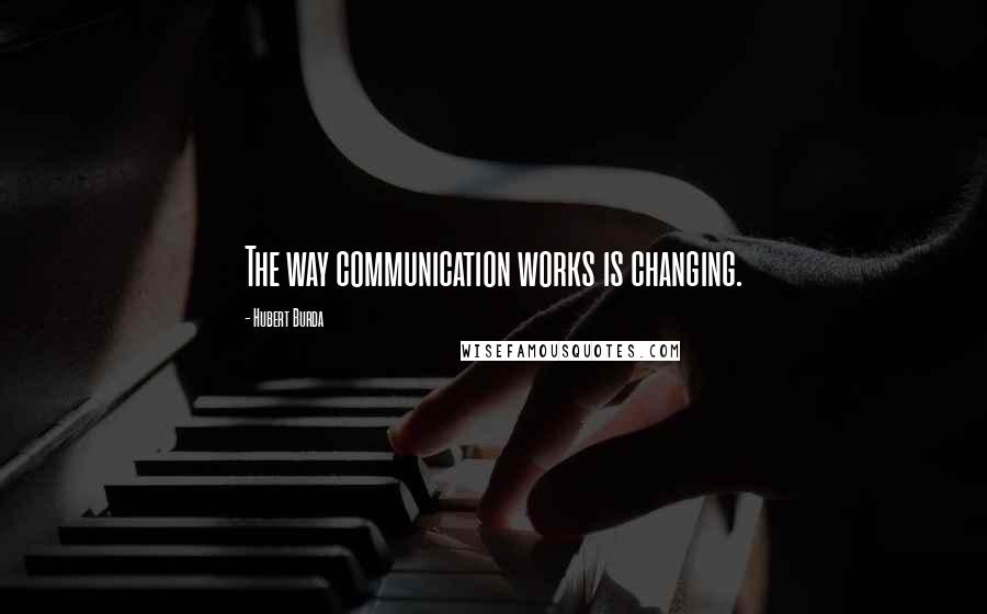 Hubert Burda Quotes: The way communication works is changing.