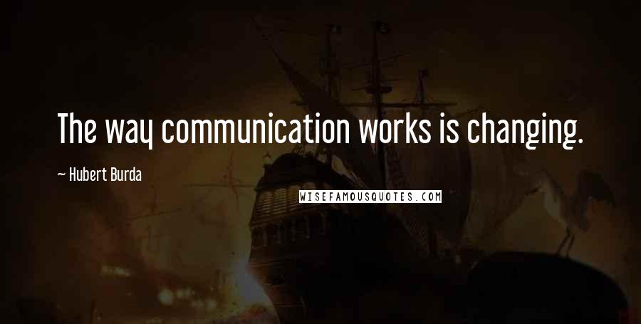 Hubert Burda Quotes: The way communication works is changing.