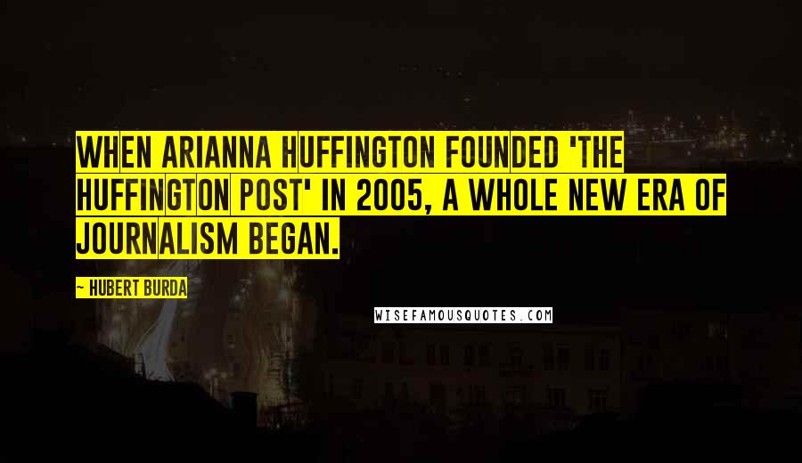 Hubert Burda Quotes: When Arianna Huffington founded 'The Huffington Post' in 2005, a whole new era of journalism began.