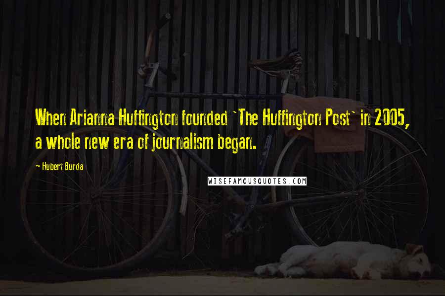 Hubert Burda Quotes: When Arianna Huffington founded 'The Huffington Post' in 2005, a whole new era of journalism began.