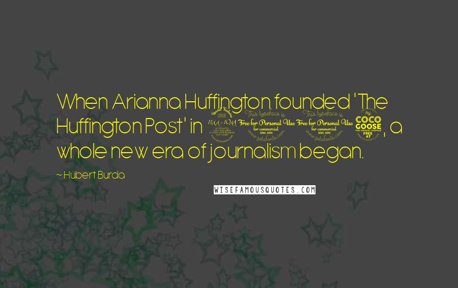 Hubert Burda Quotes: When Arianna Huffington founded 'The Huffington Post' in 2005, a whole new era of journalism began.