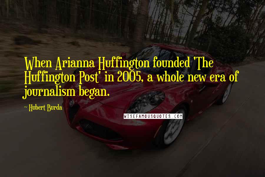 Hubert Burda Quotes: When Arianna Huffington founded 'The Huffington Post' in 2005, a whole new era of journalism began.