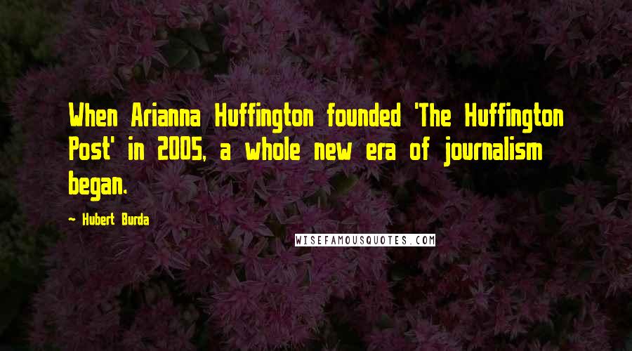 Hubert Burda Quotes: When Arianna Huffington founded 'The Huffington Post' in 2005, a whole new era of journalism began.